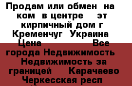 Продам или обмен (на 1-ком. в центре) 3-эт. кирпичный дом г. Кременчуг, Украина › Цена ­ 6 000 000 - Все города Недвижимость » Недвижимость за границей   . Карачаево-Черкесская респ.,Карачаевск г.